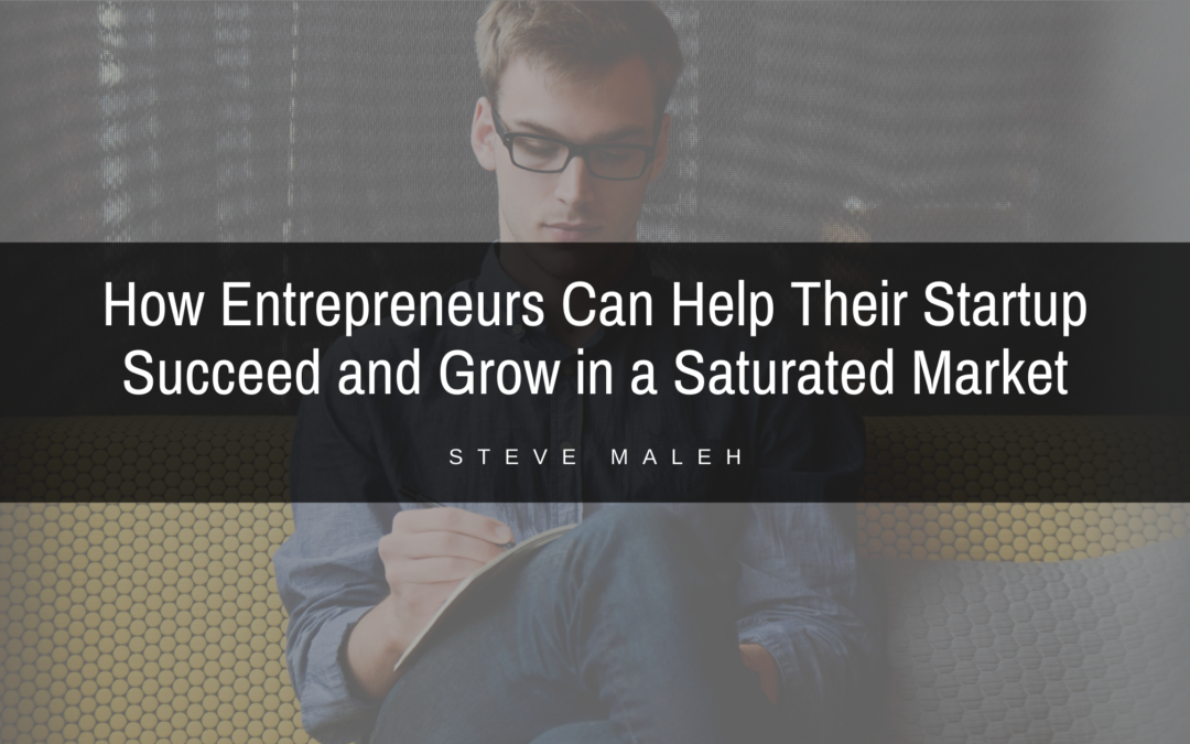 How Entrepreneurs Can Help Their Startup Succeed And Grow In A Saturated Market Steve Maleh