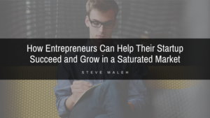 How Entrepreneurs Can Help Their Startup Succeed And Grow In A Saturated Market Steve Maleh